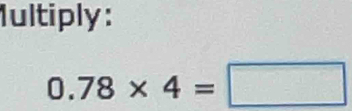 Iultiply:
0.78* 4=□