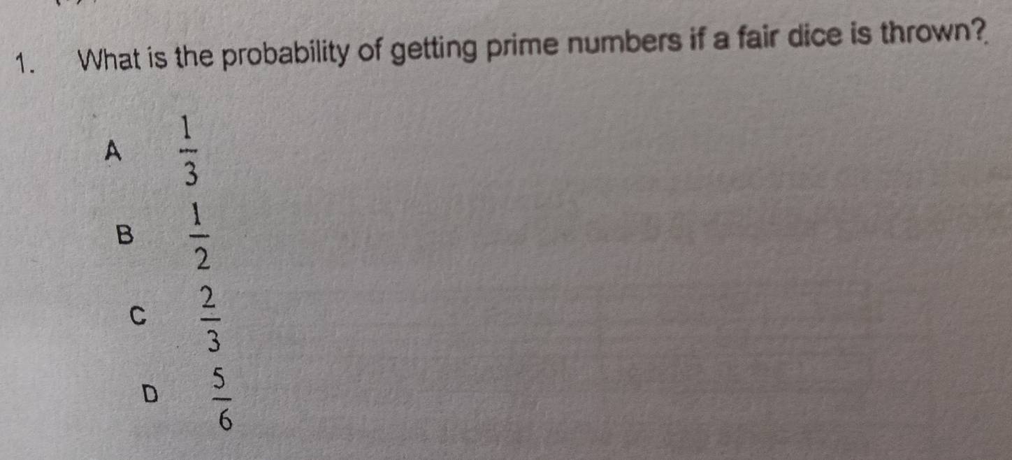 What is the probability of getting prime numbers if a fair dice is thrown?
A  1/3 
B  1/2 
C  2/3 
D  5/6 