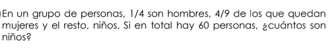 En un grupo de personas, 1/4 son hombres, 4/9 de los que quedan 
mujeres y el resto, niños. Si en total hay 60 personas, ¿cuántos son 
niños?