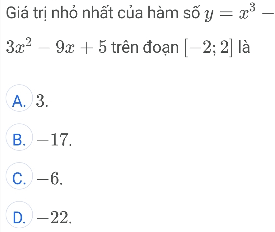 Giá trị nhỏ nhất của hàm số y=x^3-
3x^2-9x+5 trên đoạn [-2;2] là
A. 3.
B. -17.
C. -6.
D. -22.