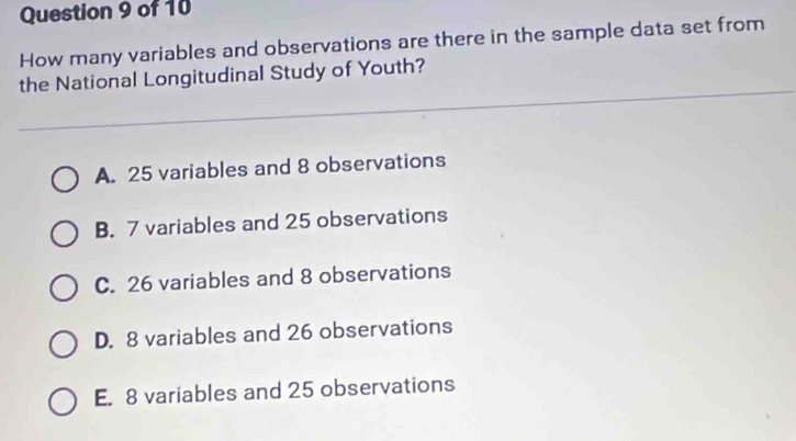 How many variables and observations are there in the sample data set from
the National Longitudinal Study of Youth?
A. 25 variables and 8 observations
B. 7 variables and 25 observations
C. 26 variables and 8 observations
D. 8 variables and 26 observations
E. 8 variables and 25 observations