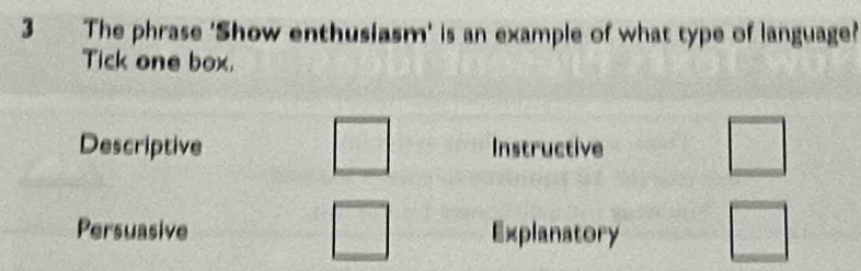 The phrase 'Show enthusiasm' is an example of what type of language?
Tick one box.
Descriptive □ Instructive □
Persuasive Explanatory □