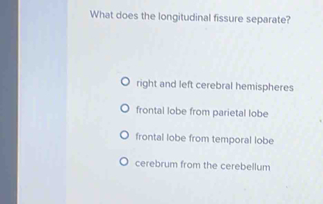 What does the longitudinal fissure separate?
right and left cerebral hemispheres
frontal lobe from parietal lobe
frontal lobe from temporal lobe
cerebrum from the cerebellum