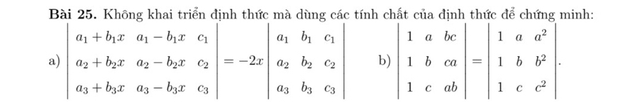 Không khai triển định thức mà dùng các tính chất của định thức để chứng minh:
a) beginvmatrix a_1+b_1x&a_1-b_1x&c_1 a_2+b_2x&a_2-b_2x&c_2 a_3+b_3x&a_3-b_3x&c_3endvmatrix =-2xbeginvmatrix a_1&b_1&c_1 a_2&b_2&c_2 a_3&b_3&c_3endvmatrix b) beginvmatrix 1&a&bc 1&b&ca 1&c&abendvmatrix =beginvmatrix 1&a&a^2 1&b&b^2 1&c&c^2endvmatrix