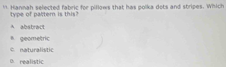 Hannah selected fabric for pillows that has polka dots and stripes. Which
type of pattern is this?
A abstract
B. geometric
c. naturalistic
D. realistic