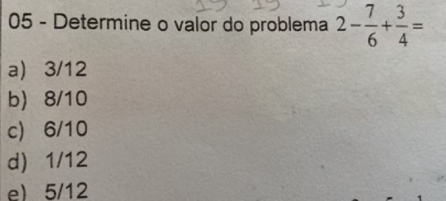 Determine o valor do problema 2- 7/6 + 3/4 =
a 3/12
b 8/10
c) 6/10
d 1/12
e) 5/12