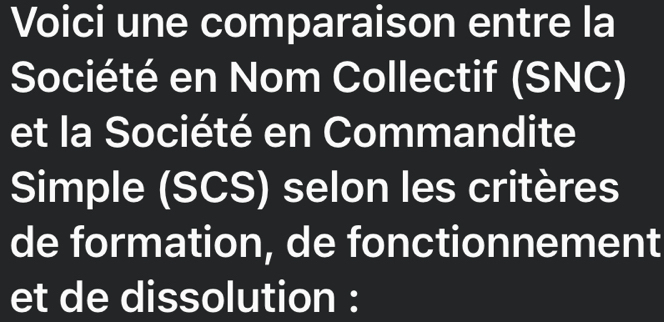 Voici une comparaison entre la 
Société en Nom Collectif (SNC) 
et la Société en Commandite 
Simple (SCS) selon les critères 
de formation, de fonctionnement 
et de dissolution :