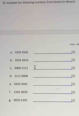 Convert the following numbers from binary to denary: 
8-bit = Bi 
a. 0101 0101 _[1] 
b. 1010 1010 _[1] 
c. 0000 1111 _T [1] 
d. 1111 0000 _[1] 
e. 0101 0101 _ 
[1] 
f. 1101 0010 _[1] 
g. 0010 1101
_[1]