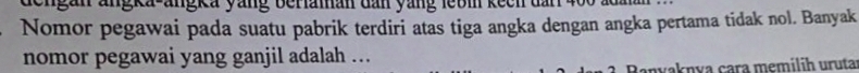 gan angka-angka yang berlaman dan yang lebm keen dan 
Nomor pegawai pada suatu pabrik terdiri atas tiga angka dengan angka pertama tidak nol. Banyak 
nomor pegawai yang ganjil adalah ... 
anvaknía çara memilih uruta