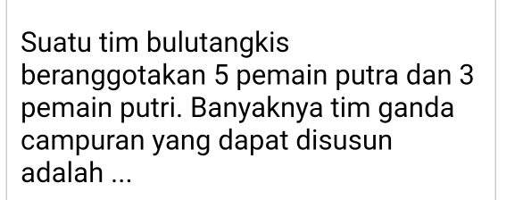 Suatu tim bulutangkis 
beranggotakan 5 pemain putra dan 3
pemain putri. Banyaknya tim ganda 
campuran yang dapat disusun 
adalah ...