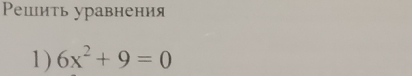 Ρешить уравнения 
1) 6x^2+9=0