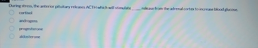 During stress, the anterior pituitary releases ACTH which will stimulate_ release from the adrenal cortex to increase blood glucose.
cortiso
androgens
progesterone
aldosterone