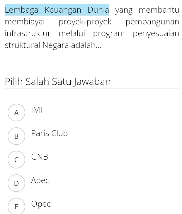 Lembaga Keuangan Dunia yang membantu
membiayai proyek-proyek pembangunan
infrastruktur melalui program penyesuaian
struktural Negara adalah...
Pilih Salah Satu Jawaban
A IMF
B Paris Club
c GNB
D Apec
EOpec