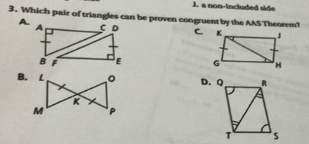 J. a non-included side
3. Which pair of triangles can be proven congruent by the AAS Theorem?
A.
C,

B.