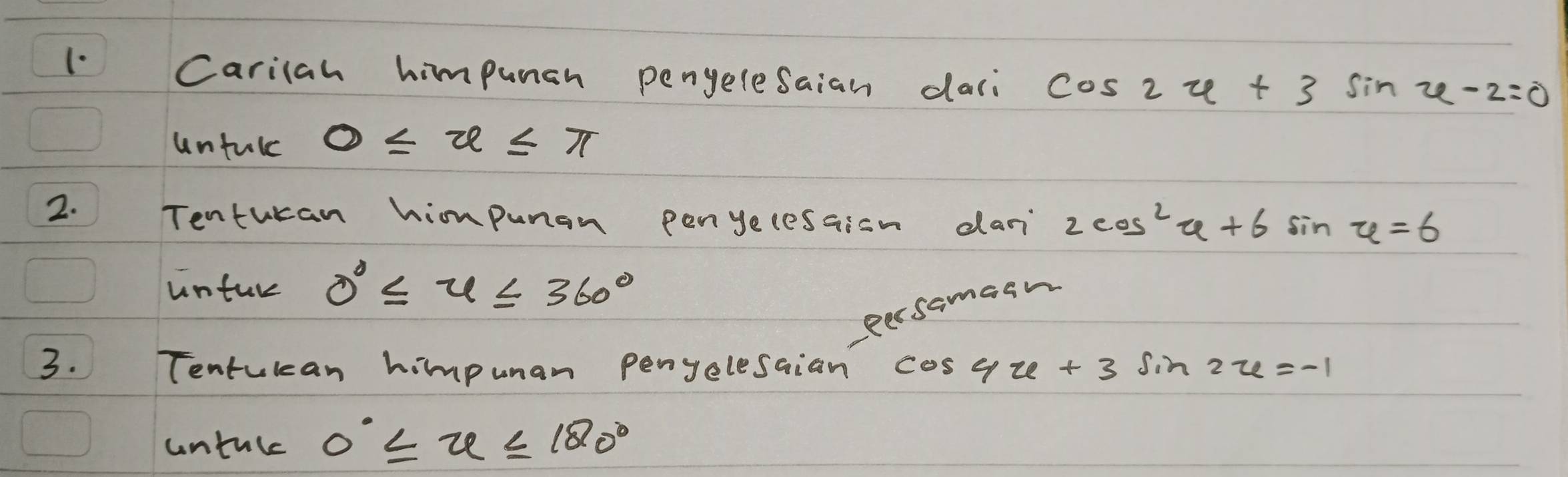 Carilah himpunen pengelesaian daci cos 2varphi +3sin varphi -2=0
untulc 0≤ x≤ π
2. Tentucan hiompunan penyelesaion dan 2cos^2u+6sin u=6
unture 0°≤ u≤ 360°
eersamasm 
3. Tentukcan himpuan penyelesaian cos 4u+3sin 2u=-1
untule 0°≤slant u≤slant 120°