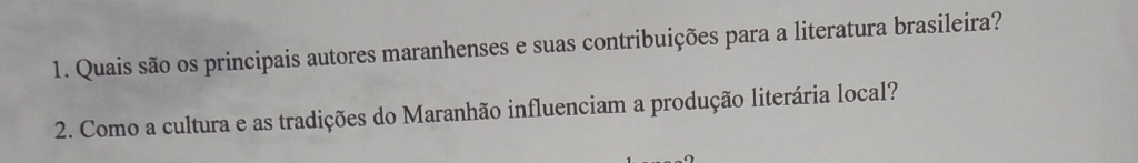 Quais são os principais autores maranhenses e suas contribuições para a literatura brasileira? 
2. Como a cultura e as tradições do Maranhão influenciam a produção literária local?