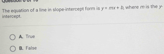 of f0
The equation of a line in slope-intercept form is y=mx+b , where m is the y
intercept.
A. True
B. False