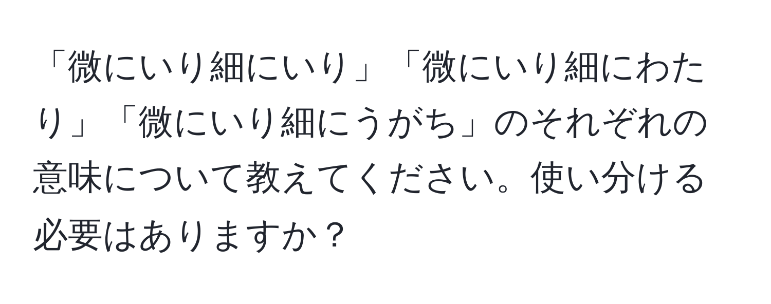 「微にいり細にいり」「微にいり細にわたり」「微にいり細にうがち」のそれぞれの意味について教えてください。使い分ける必要はありますか？