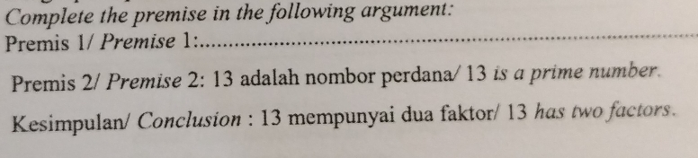 Complete the premise in the following argument: 
Premis 1/ Premise 1: 
Premis 2/ Premise 2:13 adalah nombor perdana/ 13 is a prime number. 
Kesimpulan/ Conclusion : 13 mempunyai dua faktor/ 13 has two factors.