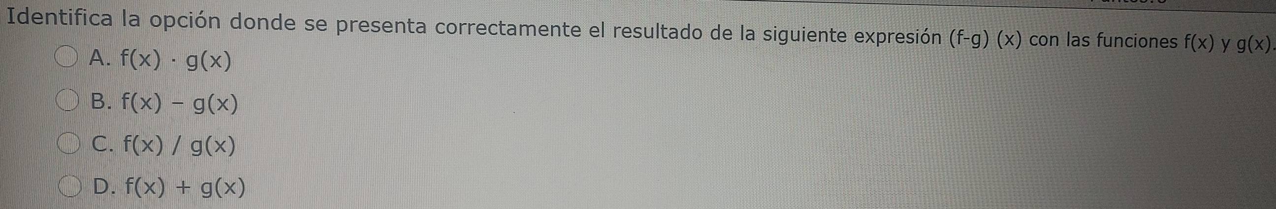 Identifica la opción donde se presenta correctamente el resultado de la siguiente expresión (f-g)(x) con las funciones f(x) y g(x)
A. f(x)· g(x)
B. f(x)-g(x)
C. f(x)/g(x)
D. f(x)+g(x)