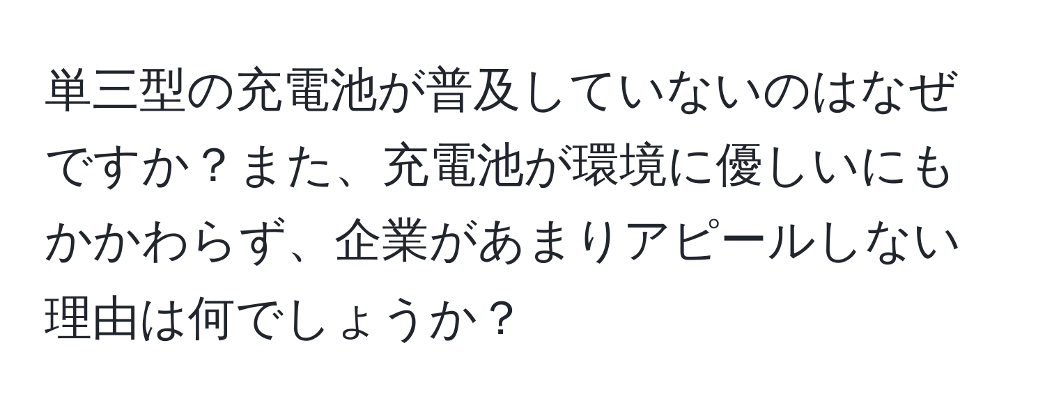 単三型の充電池が普及していないのはなぜですか？また、充電池が環境に優しいにもかかわらず、企業があまりアピールしない理由は何でしょうか？