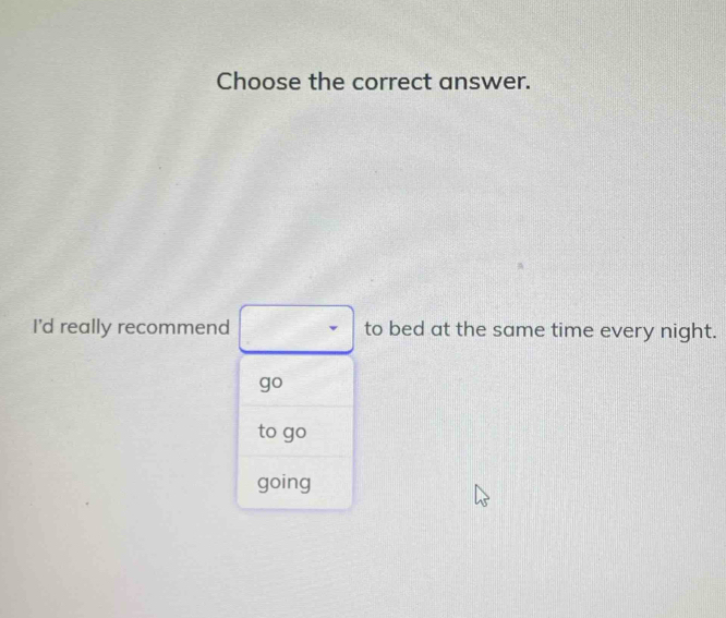 Choose the correct answer. 
I'd really recommend to bed at the same time every night.
go
to qc
going