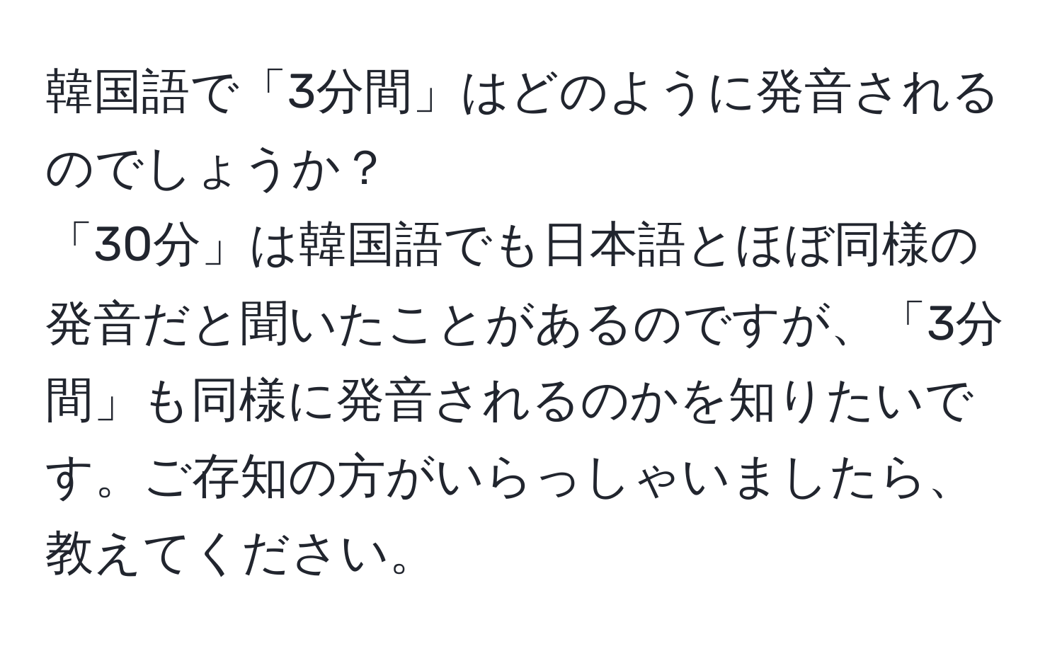 韓国語で「3分間」はどのように発音されるのでしょうか？  
「30分」は韓国語でも日本語とほぼ同様の発音だと聞いたことがあるのですが、「3分間」も同様に発音されるのかを知りたいです。ご存知の方がいらっしゃいましたら、教えてください。