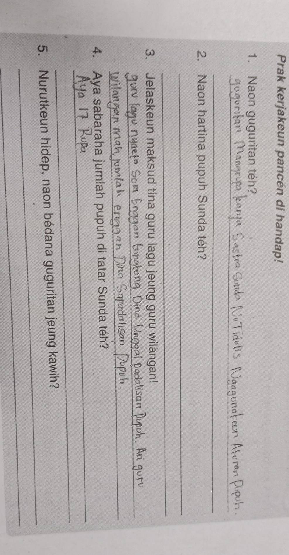 Prak kerjakeun pancén di handap! 
1. Naon guguritan téh? 
_ 
_ 
2. Naon hartina pupuh Sunda téh? 
_ 
_ 
3. Jelaskeun maksud tina guru lagu jeung guru wilängan! 
_ 
_ 
_ 
_ 
4. Aya sabaraha jumlah pupuh di tatar Sunda téh? 
_ 
_ 
5. Nurutkeun hidep, naon bédana guguritan jeung kawih? 
_