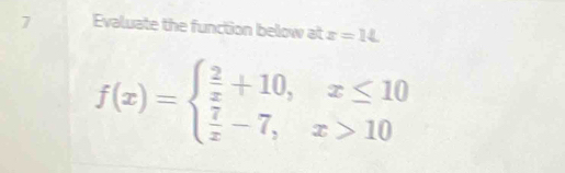 Evaluate the function below at x=14
f(x)=beginarrayl  2/x +10,x≤ 10  7/x -7,x>10endarray.