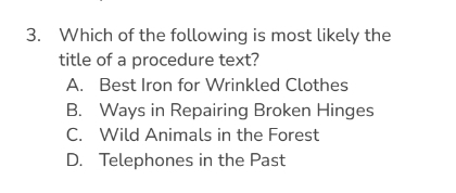 Which of the following is most likely the
title of a procedure text?
A. Best Iron for Wrinkled Clothes
B. Ways in Repairing Broken Hinges
C. Wild Animals in the Forest
D. Telephones in the Past