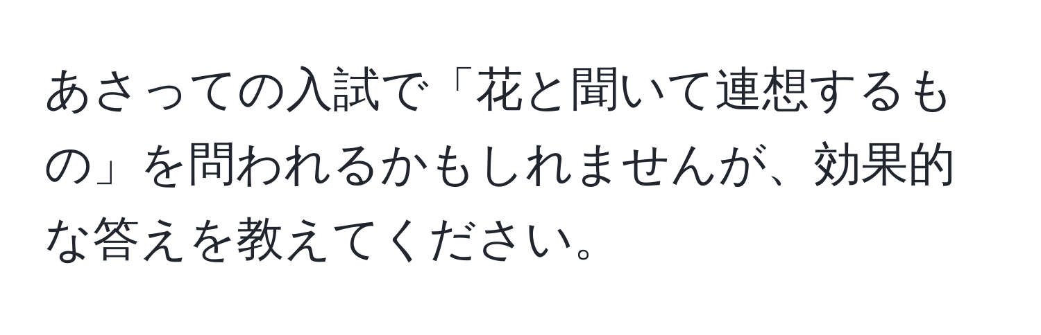 あさっての入試で「花と聞いて連想するもの」を問われるかもしれませんが、効果的な答えを教えてください。