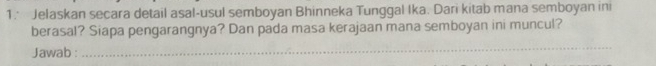 Jelaskan secara detail asal-usul semboyan Bhinneka Tunggal Ika. Dari kitab mana semboyan ini 
berasal? Siapa pengarangnya? Dan pada masa kerajaan mana semboyan ini muncul? 
Jawab : 
_