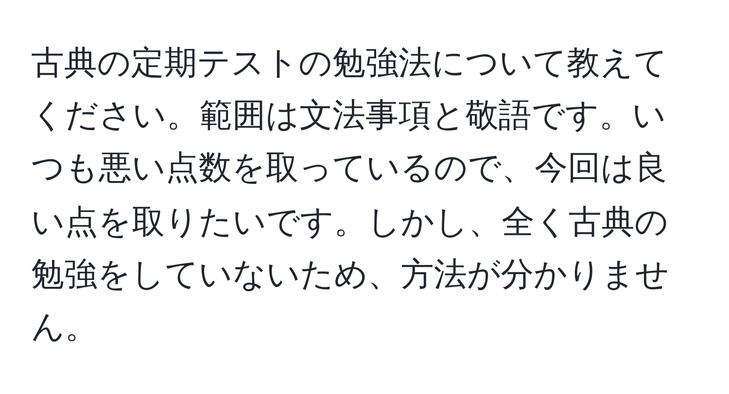 古典の定期テストの勉強法について教えてください。範囲は文法事項と敬語です。いつも悪い点数を取っているので、今回は良い点を取りたいです。しかし、全く古典の勉強をしていないため、方法が分かりません。