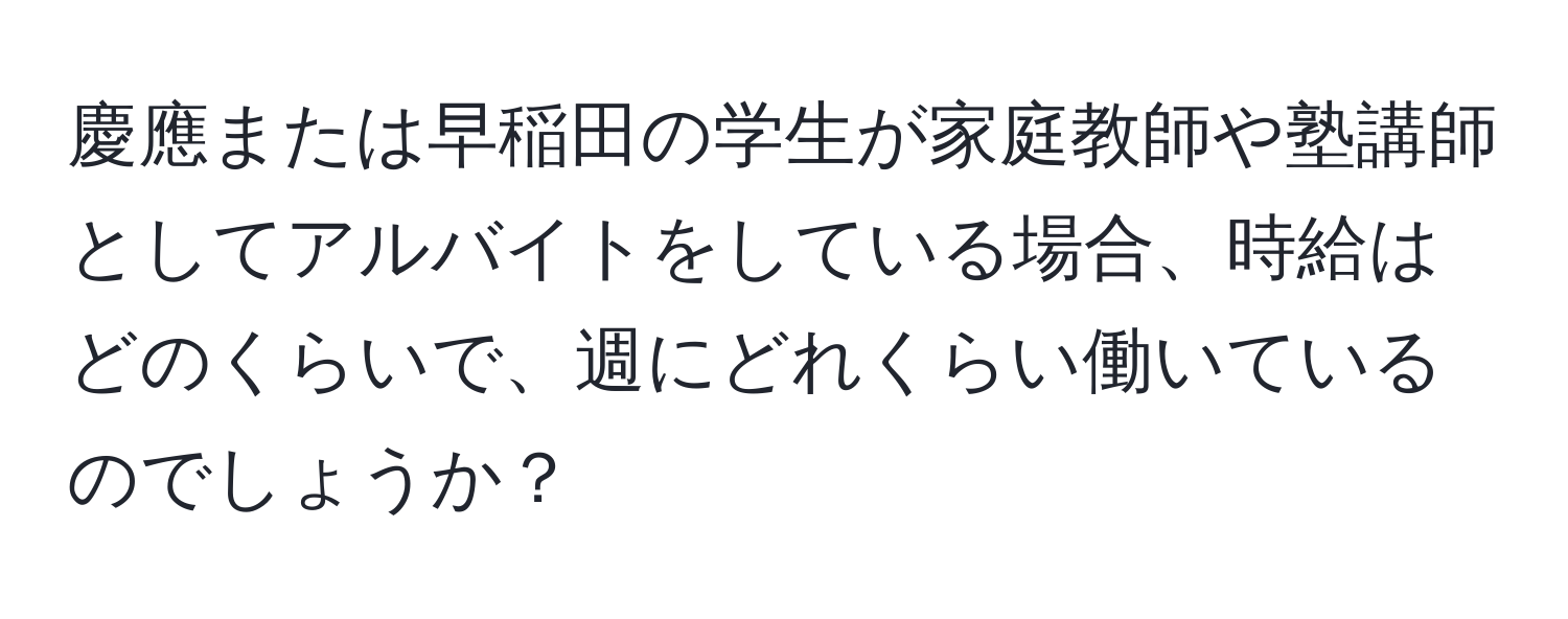 慶應または早稲田の学生が家庭教師や塾講師としてアルバイトをしている場合、時給はどのくらいで、週にどれくらい働いているのでしょうか？