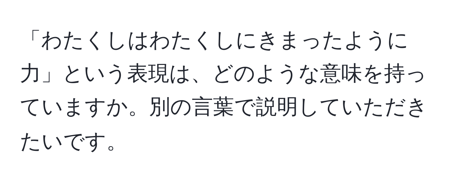 「わたくしはわたくしにきまったように力」という表現は、どのような意味を持っていますか。別の言葉で説明していただきたいです。