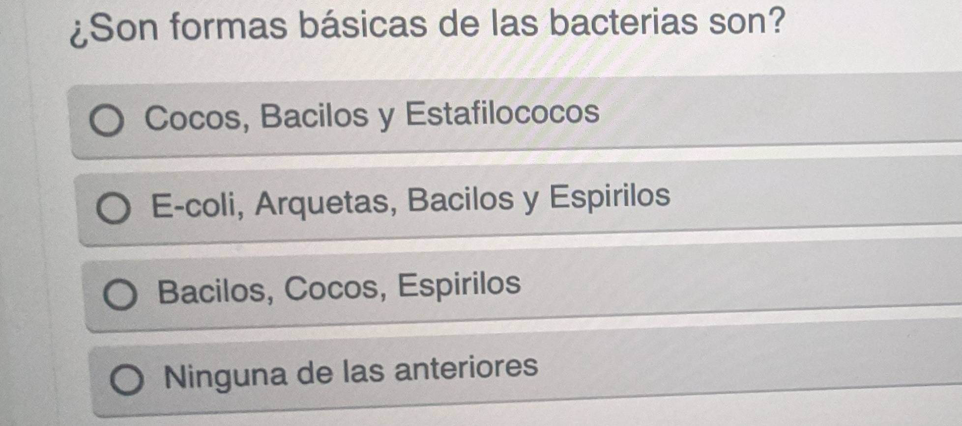 ¿Son formas básicas de las bacterias son?
Cocos, Bacilos y Estafilococos
E-coli, Arquetas, Bacilos y Espirilos
Bacilos, Cocos, Espirilos
Ninguna de las anteriores