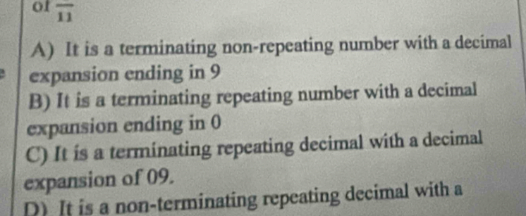 of overline 11
A) It is a terminating non-repeating number with a decimal
expansion ending in 9
B) It is a terminating repeating number with a decimal
expansion ending in 0
C) It is a terminating repeating decimal with a decimal
expansion of 09.
D) It is a non-terminating repeating decimal with a