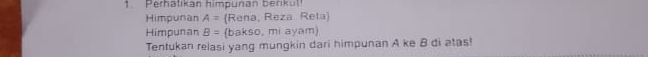 Perhatikan himpuñan benk üt 
Himpunan A= (Rena, Reza Reta 
Himpunan B= (bakso, mi ayam) 
Tentukan relasi yang mungkin dari himpunan A ke B di atas!