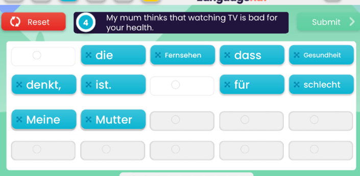 My mum thinks that watching TV is bad for Submit 
Reset 4 your health. 
die x Fernsehen dass Gesundheit 
denkt, × ist. für schlecht 
Meine Mutter