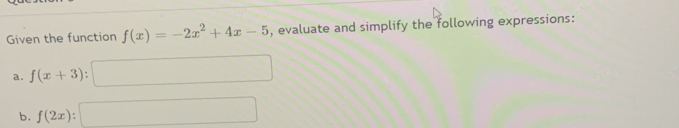 Given the function f(x)=-2x^2+4x-5 , evaluate and simplify the following expressions: 
a. f(x+3):□
b. f(2x):□