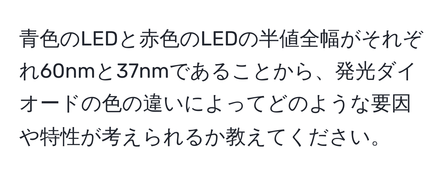 青色のLEDと赤色のLEDの半値全幅がそれぞれ60nmと37nmであることから、発光ダイオードの色の違いによってどのような要因や特性が考えられるか教えてください。