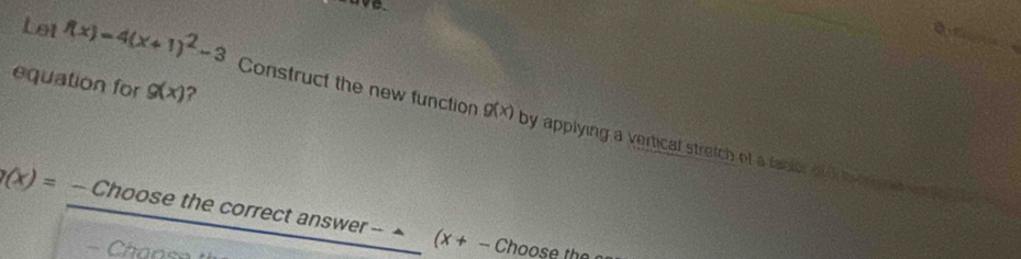 equation for g(x) ?
g(x)
Let f(x)=4(x+1)^2-3 Construct the new function by applying a vertical stretch of a fader of e on gne wa e tad
g(x)= - Choose the correct answer - ^ (x+-C
Chan se