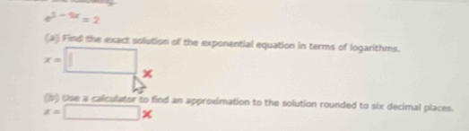 e^(3-5x)=2
(a) Find the exact solution of the exponential equation in terms of logarithms.
x=□ × 
b) tse a caliculator to find an approximation to the solution rounded to six decimal places.
x=□ *