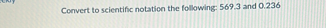 Convert to scientific notation the following: 569.3 and 0.236