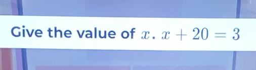 Give the value of x.x+20=3