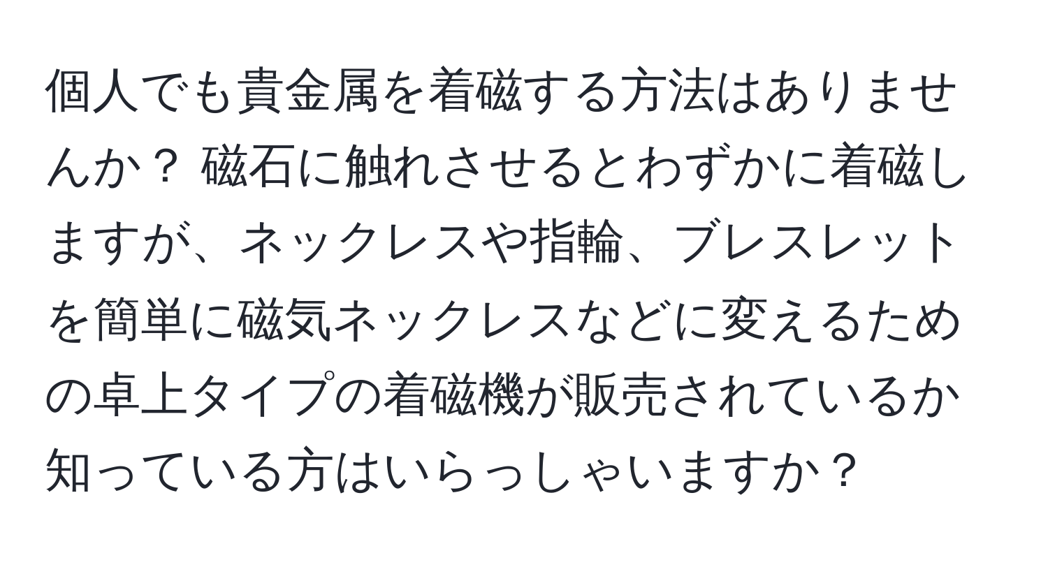 個人でも貴金属を着磁する方法はありませんか？ 磁石に触れさせるとわずかに着磁しますが、ネックレスや指輪、ブレスレットを簡単に磁気ネックレスなどに変えるための卓上タイプの着磁機が販売されているか知っている方はいらっしゃいますか？