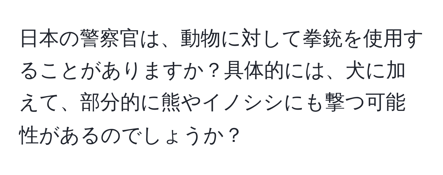 日本の警察官は、動物に対して拳銃を使用することがありますか？具体的には、犬に加えて、部分的に熊やイノシシにも撃つ可能性があるのでしょうか？