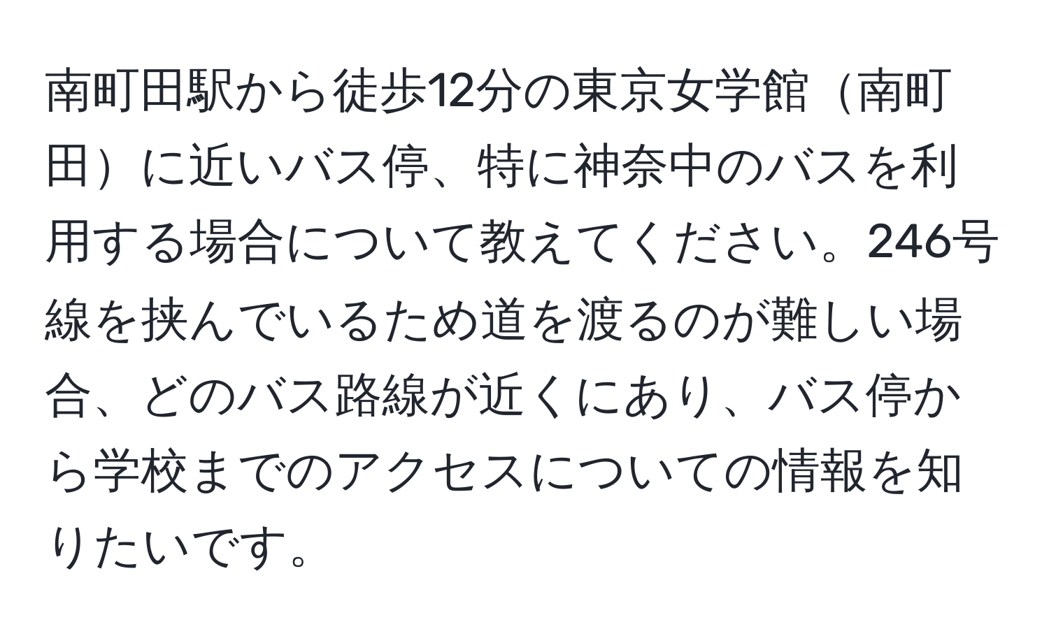 南町田駅から徒歩12分の東京女学館南町田に近いバス停、特に神奈中のバスを利用する場合について教えてください。246号線を挟んでいるため道を渡るのが難しい場合、どのバス路線が近くにあり、バス停から学校までのアクセスについての情報を知りたいです。