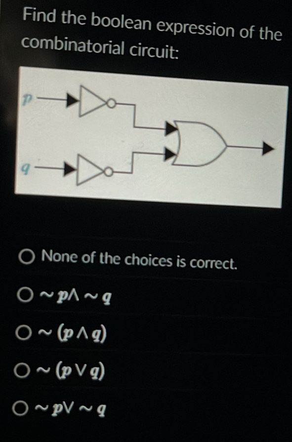 Find the boolean expression of the
combinatorial circuit:
None of the choices is correct.
sim pwedge sim q
sim (pwedge q)
sim (pvee q)
sim pvee sim q