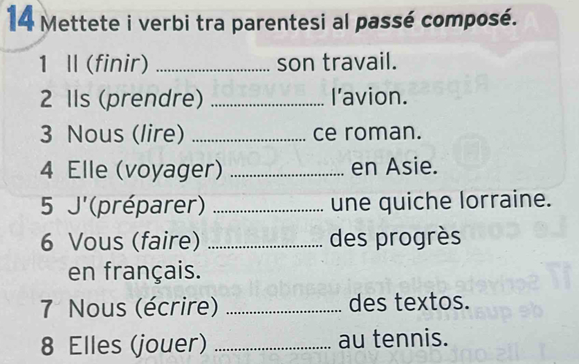 Mettete i verbi tra parentesi al passé composé. 
1 Ⅱ (finir) _son travail. 
2 IIs (prendre) _Il'avion. 
3 Nous (lire) _ce roman. 
4 Elle (voyager) _en Asie. 
5 J'(préparer) _une quiche lorraine. 
6 Vous (faire) _des progrès 
en français. 
7 Nous (écrire) _des textos. 
8 Elles (jouer) _au tennis.